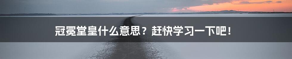 冠冕堂皇什么意思？赶快学习一下吧！