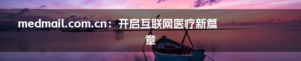 medmail.com.cn：开启互联网医疗新篇章