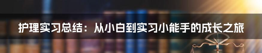 护理实习总结：从小白到实习小能手的成长之旅