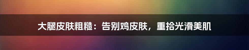 大腿皮肤粗糙：告别鸡皮肤，重拾光滑美肌