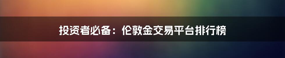 投资者必备：伦敦金交易平台排行榜