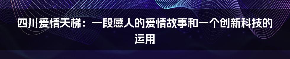 四川爱情天梯：一段感人的爱情故事和一个创新科技的运用