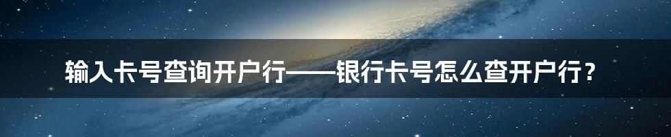 输入卡号查询开户行——银行卡号怎么查开户行？