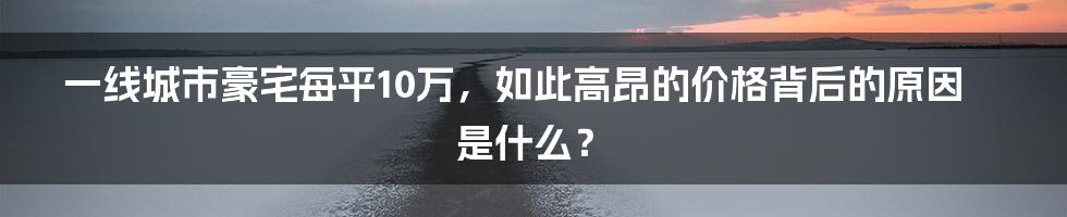 一线城市豪宅每平10万，如此高昂的价格背后的原因是什么？