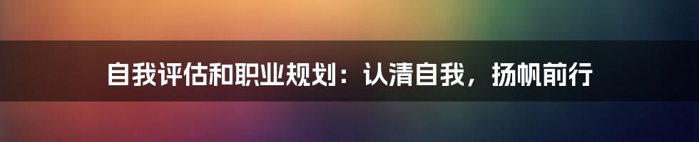 自我评估和职业规划：认清自我，扬帆前行