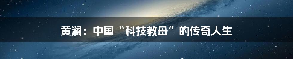 黄澜：中国“科技教母”的传奇人生