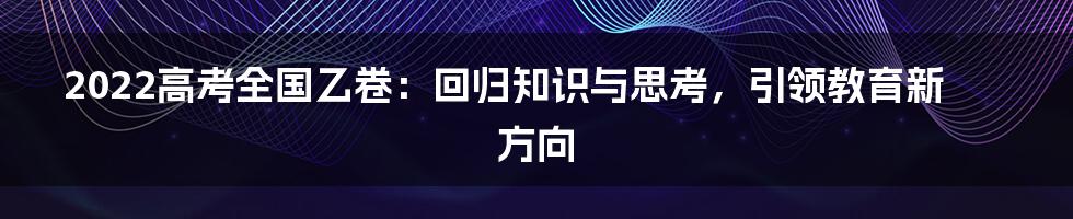 2022高考全国乙卷：回归知识与思考，引领教育新方向