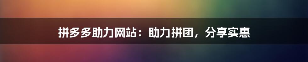 拼多多助力网站：助力拼团，分享实惠