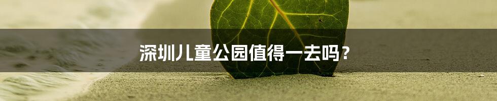 深圳儿童公园值得一去吗？