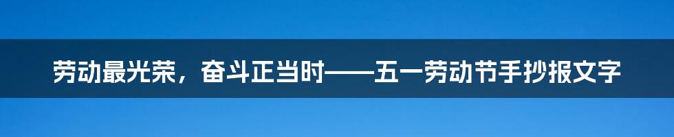 劳动最光荣，奋斗正当时——五一劳动节手抄报文字