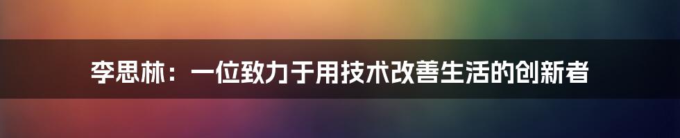 李思林：一位致力于用技术改善生活的创新者