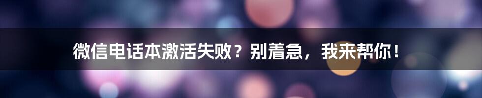 微信电话本激活失败？别着急，我来帮你！