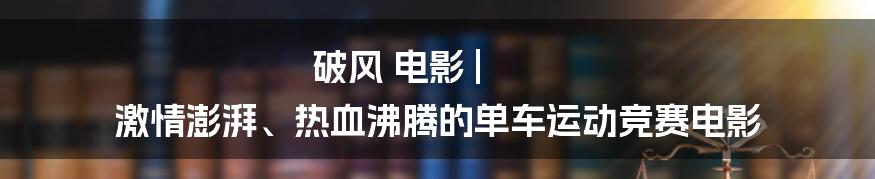 破风 电影 | 激情澎湃、热血沸腾的单车运动竞赛电影