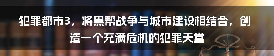 犯罪都市3，将黑帮战争与城市建设相结合，创造一个充满危机的犯罪天堂