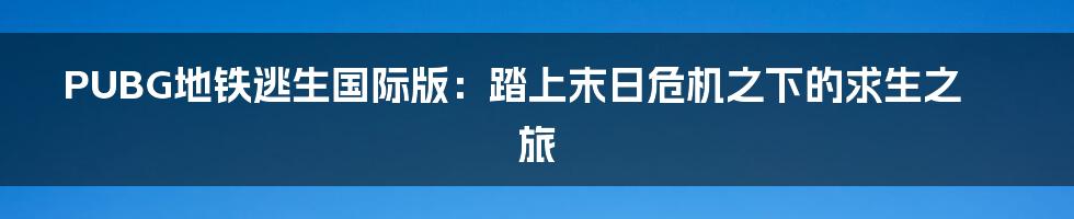 PUBG地铁逃生国际版：踏上末日危机之下的求生之旅