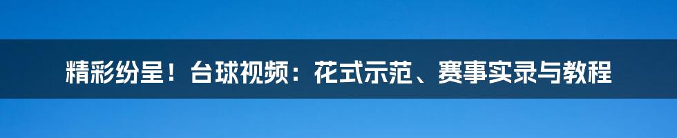 精彩纷呈！台球视频：花式示范、赛事实录与教程