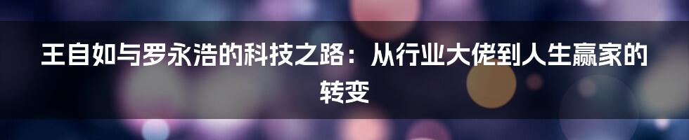 王自如与罗永浩的科技之路：从行业大佬到人生赢家的转变