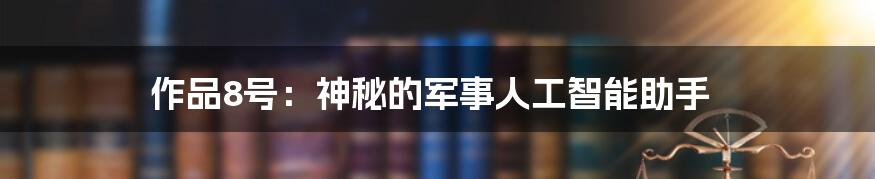 作品8号：神秘的军事人工智能助手