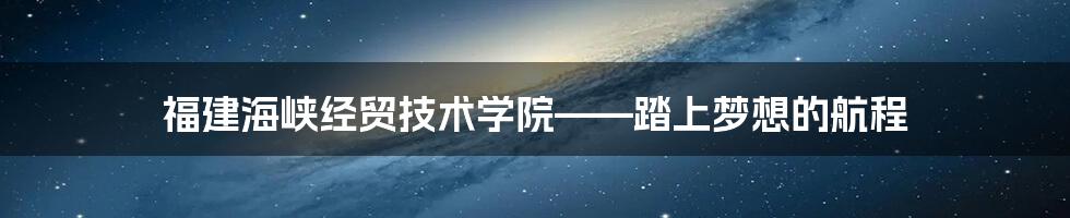 福建海峡经贸技术学院——踏上梦想的航程