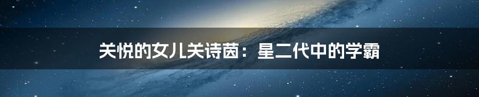 关悦的女儿关诗茵：星二代中的学霸