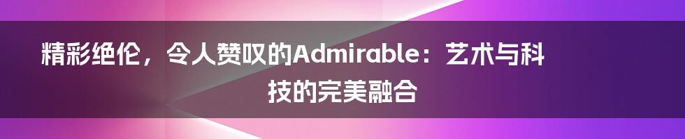 精彩绝伦，令人赞叹的Admirable：艺术与科技的完美融合