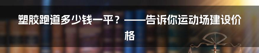 塑胶跑道多少钱一平？——告诉你运动场建设价格