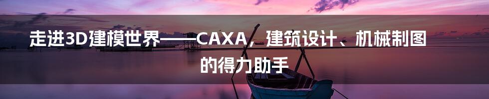 走进3D建模世界——CAXA，建筑设计、机械制图的得力助手