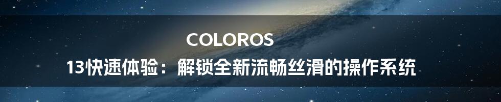 COLOROS 13快速体验：解锁全新流畅丝滑的操作系统