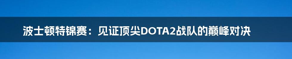 波士顿特锦赛：见证顶尖DOTA2战队的巅峰对决