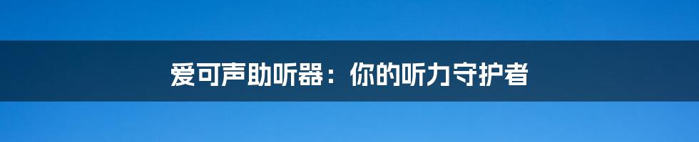 爱可声助听器：你的听力守护者