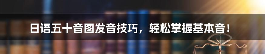 日语五十音图发音技巧，轻松掌握基本音！