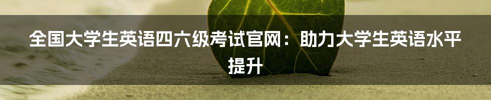 全国大学生英语四六级考试官网：助力大学生英语水平提升