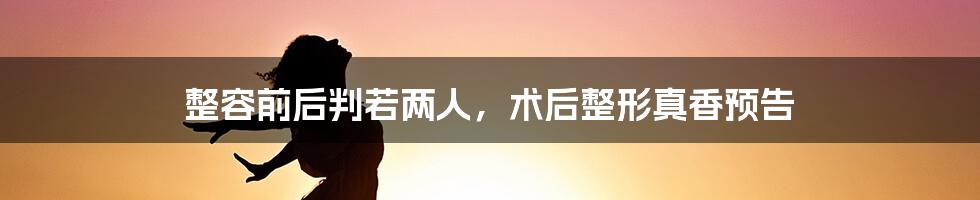 整容前后判若两人，术后整形真香预告