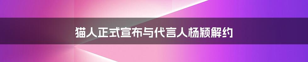 猫人正式宣布与代言人杨颖解约