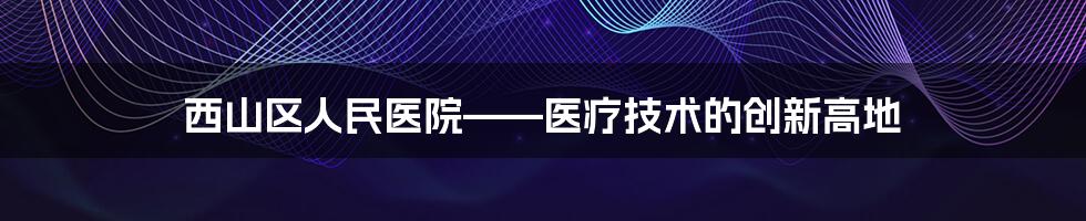 西山区人民医院——医疗技术的创新高地