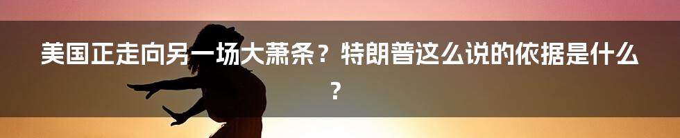 美国正走向另一场大萧条？特朗普这么说的依据是什么？