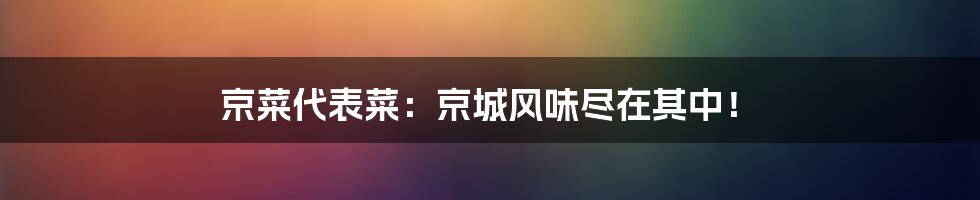 京菜代表菜：京城风味尽在其中！