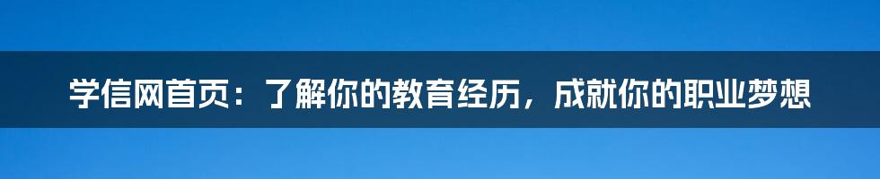 学信网首页：了解你的教育经历，成就你的职业梦想