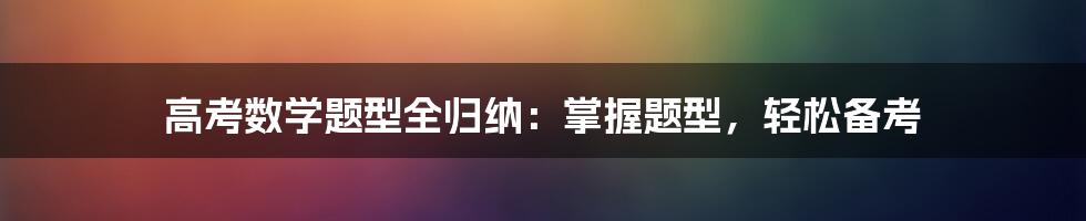 高考数学题型全归纳：掌握题型，轻松备考