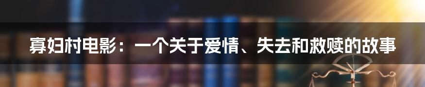 寡妇村电影：一个关于爱情、失去和救赎的故事