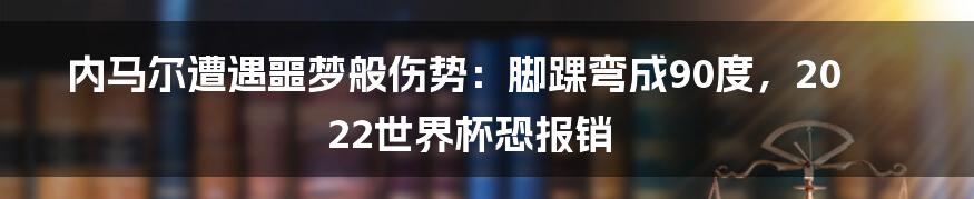 内马尔遭遇噩梦般伤势：脚踝弯成90度，2022世界杯恐报销