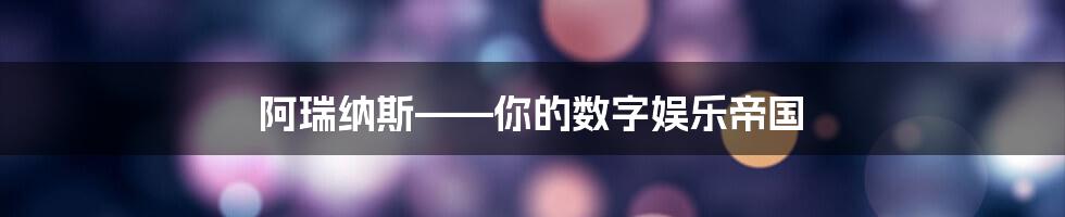 阿瑞纳斯——你的数字娱乐帝国