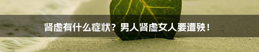 肾虚有什么症状？男人肾虚女人要遭殃！