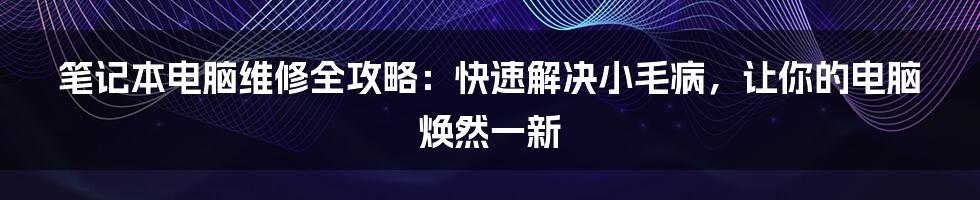 笔记本电脑维修全攻略：快速解决小毛病，让你的电脑焕然一新