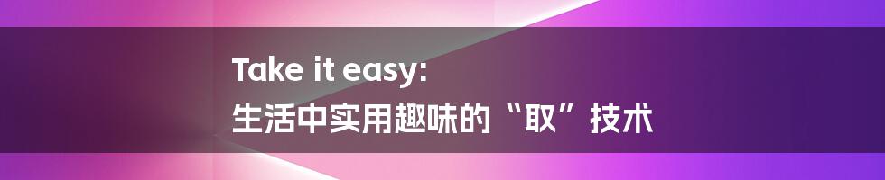 Take it easy: 生活中实用趣味的“取”技术