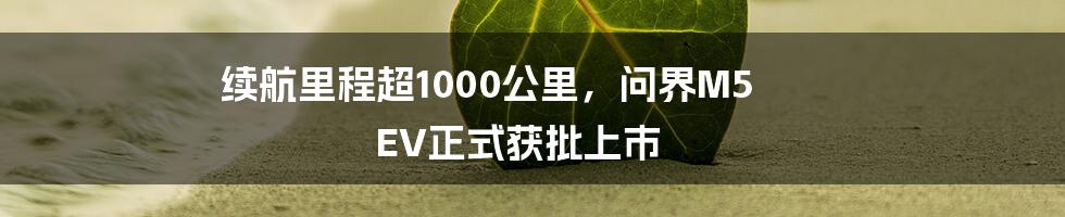 续航里程超1000公里，问界M5 EV正式获批上市