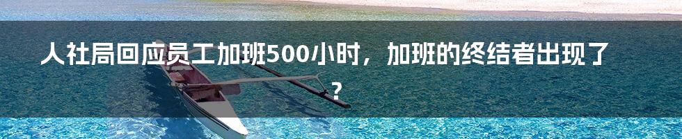 人社局回应员工加班500小时，加班的终结者出现了？