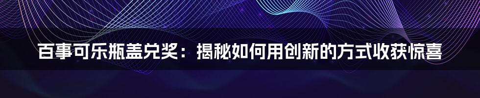 百事可乐瓶盖兑奖：揭秘如何用创新的方式收获惊喜