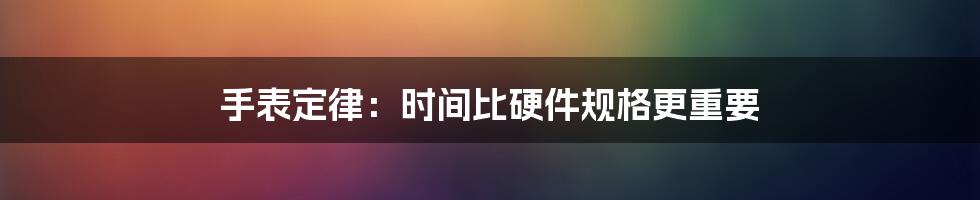 手表定律：时间比硬件规格更重要