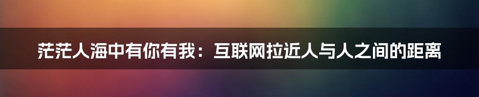 茫茫人海中有你有我：互联网拉近人与人之间的距离